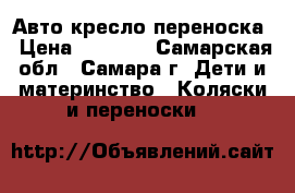 Авто кресло переноска › Цена ­ 2 000 - Самарская обл., Самара г. Дети и материнство » Коляски и переноски   